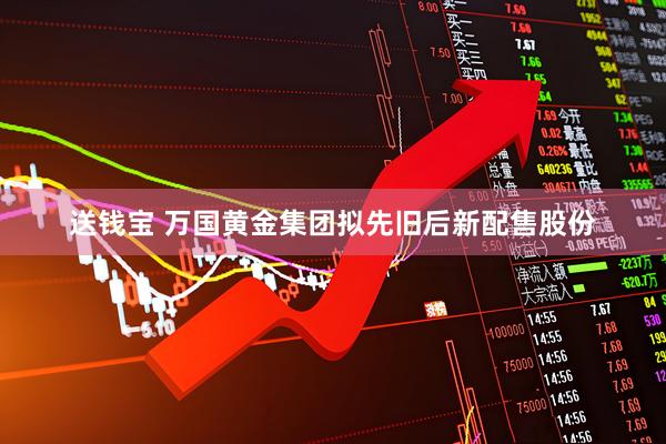送钱宝 万国黄金集团拟先旧后新配售股份
