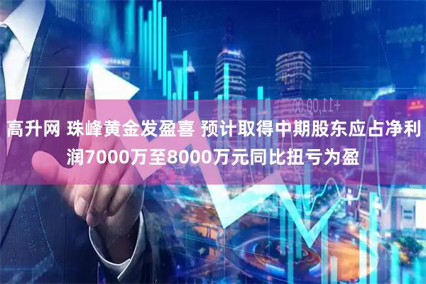 高升网 珠峰黄金发盈喜 预计取得中期股东应占净利润7000万至8000万元同比扭亏为盈