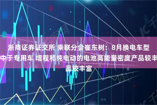 浙商证券证交所 乘联分会崔东树：8月换电车型集中于专用车 增程和纯电动的电池高能量密度产品较丰富