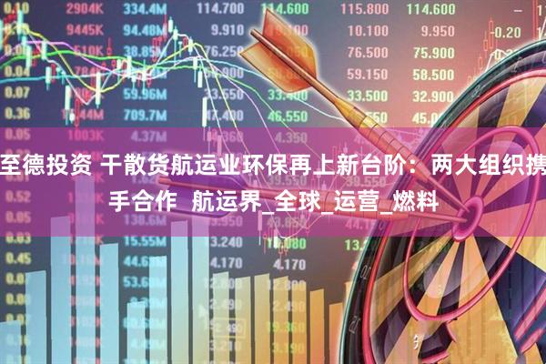 至德投资 干散货航运业环保再上新台阶：两大组织携手合作  航运界_全球_运营_燃料