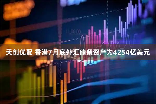 天创优配 香港7月底外汇储备资产为4254亿美元