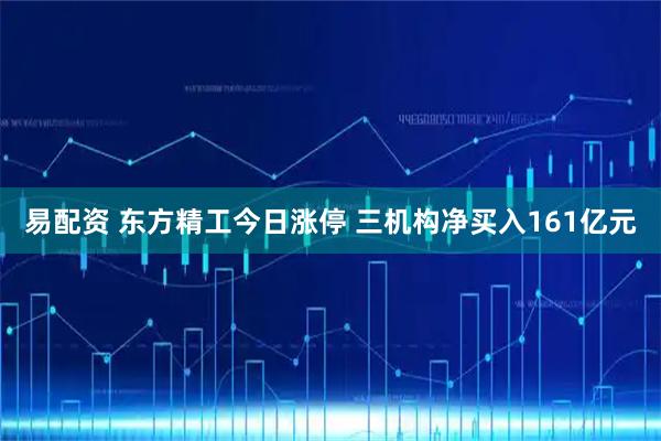 易配资 东方精工今日涨停 三机构净买入161亿元