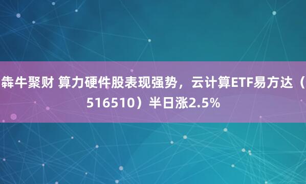 犇牛聚财 算力硬件股表现强势，云计算ETF易方达（516510）半日涨2.5%