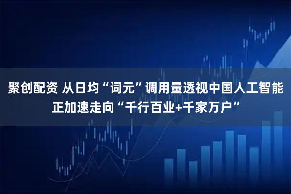 聚创配资 从日均“词元”调用量透视中国人工智能正加速走向“千行百业+千家万户”