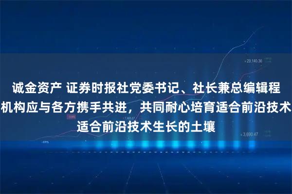 诚金资产 证券时报社党委书记、社长兼总编辑程国慧：创投机构应与各方携手共进，共同耐心培育适合前沿技术生长的土壤