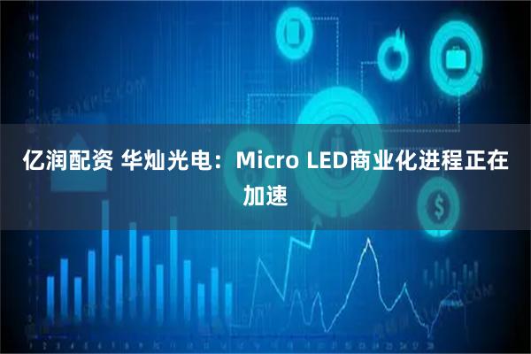 亿润配资 华灿光电：Micro LED商业化进程正在加速