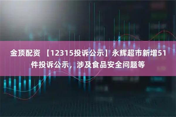 金顶配资 【12315投诉公示】永辉超市新增51件投诉公示，涉及食品安全问题等