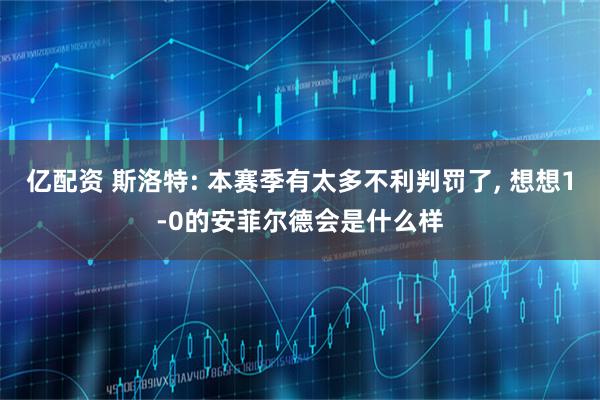 亿配资 斯洛特: 本赛季有太多不利判罚了, 想想1-0的安菲尔德会是什么样