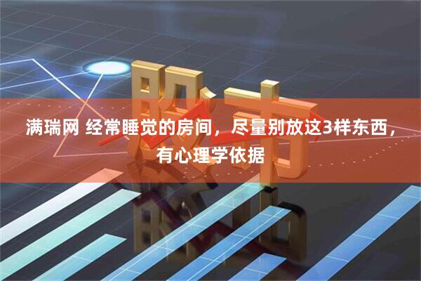 满瑞网 经常睡觉的房间，尽量别放这3样东西，有心理学依据