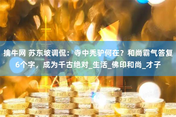 擒牛网 苏东坡调侃：寺中秃驴何在？和尚霸气答复6个字，成为千古绝对_生活_佛印和尚_才子