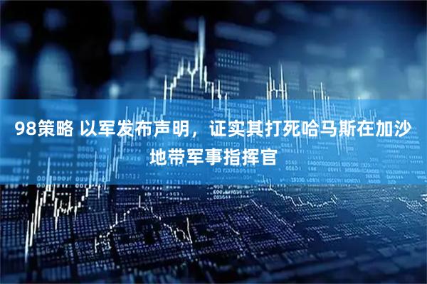 98策略 以军发布声明，证实其打死哈马斯在加沙地带军事指挥官