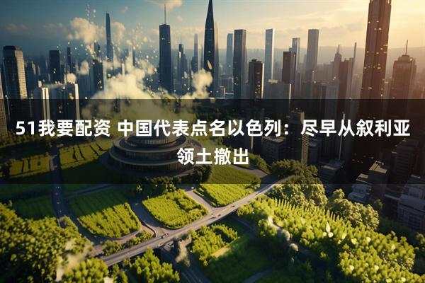 51我要配资 中国代表点名以色列：尽早从叙利亚领土撤出