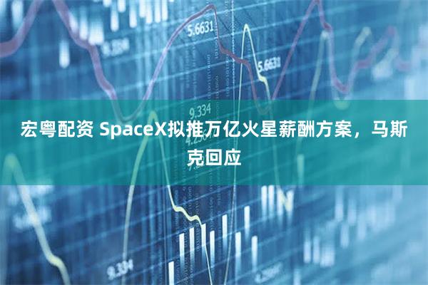 宏粤配资 SpaceX拟推万亿火星薪酬方案,马斯克回应