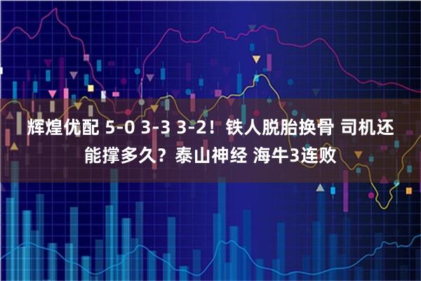 辉煌优配 5-0 3-3 3-2！铁人脱胎换骨 司机还能撑多久？泰山神经 海牛3连败