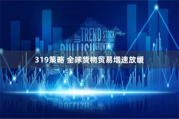 319策略 全球货物贸易增速放缓