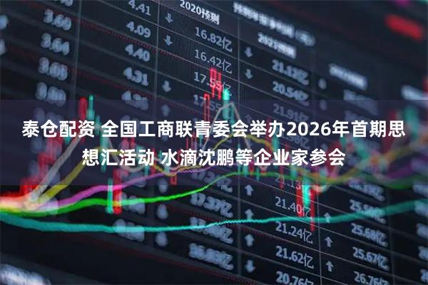 泰仓配资 全国工商联青委会举办2026年首期思想汇活动 水滴沈鹏等企业家参会
