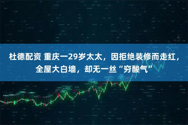 杜德配资 重庆一29岁太太，因拒绝装修而走红，全屋大白墙，却无一丝“穷酸气”