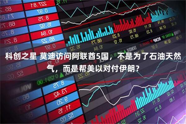 科创之星 莫迪访问阿联酋5国，不是为了石油天然气，而是帮美以对付伊朗？